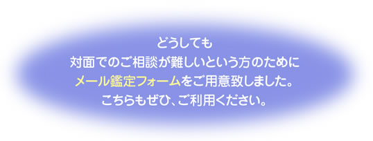 どうしても対面でのご相談が難しいという方のためにメール鑑定フォームをご用意いたしました。